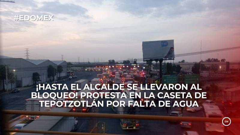 ¡Hasta el alcalde se llevaron al bloqueo! Protesta en la caseta de Tepotzotlán por falta de agua